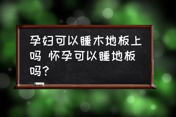 孕婦可以睡木地板上嗎 懷孕可以睡地板嗎？