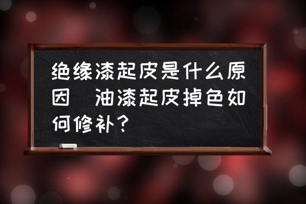 絕緣漆起皮是什么原因(油漆起皮掉色如何修補？)