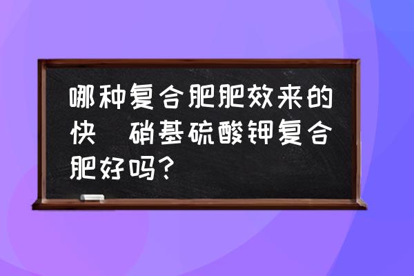 哪種復(fù)合肥肥效來的快(硝基硫酸鉀復(fù)合肥好嗎？)