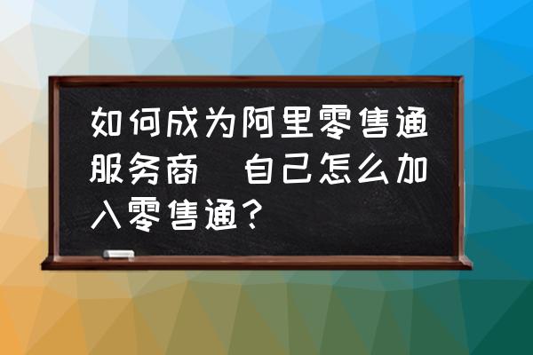 如何成為阿里零售通服務商(自己怎么加入零售通？)