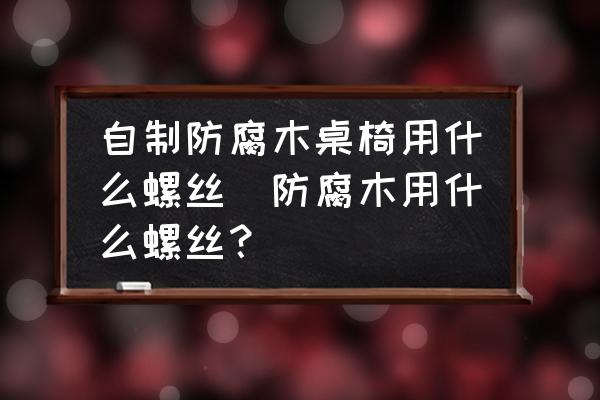 自制防腐木桌椅用什么螺絲(防腐木用什么螺絲？)