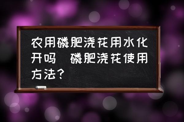 農(nóng)用磷肥澆花用水化開(kāi)嗎(磷肥澆花使用方法？)