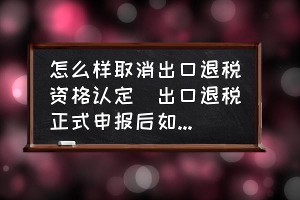 怎么樣取消出口退稅資格認(rèn)定(出口退稅正式申報后如何撤銷？)