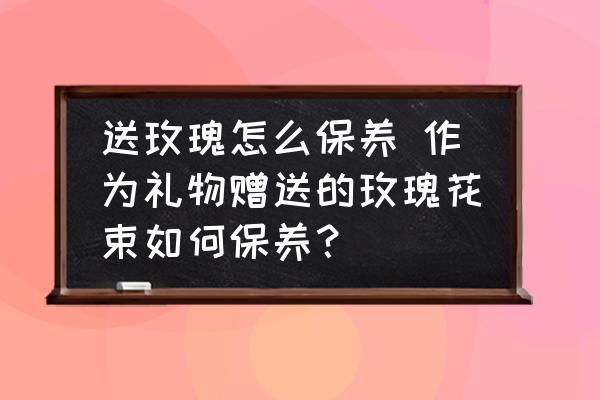送玫瑰怎么保養(yǎng) 作為禮物贈(zèng)送的玫瑰花束如何保養(yǎng)？