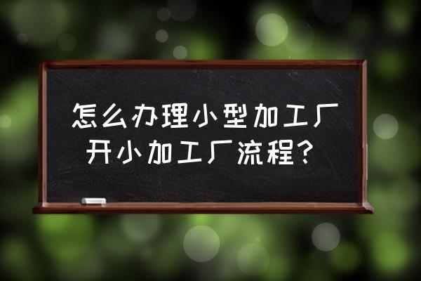怎么辦理小型加工廠 開小加工廠流程？