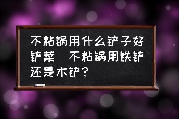不粘鍋用什么鏟子好鏟菜(不粘鍋用鐵鏟還是木鏟？)