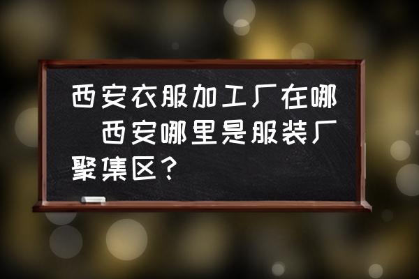 西安衣服加工廠在哪(西安哪里是服裝廠聚集區(qū)？)