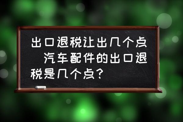 出口退稅讓出幾個點(diǎn)(汽車配件的出口退稅是幾個點(diǎn)？)