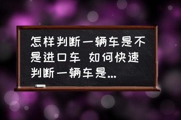 怎樣判斷一輛車是不是進(jìn)口車 如何快速判斷一輛車是不是進(jìn)口車？