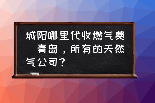 城陽哪里代收燃?xì)赓M(fèi)(青島，所有的天然氣公司？)