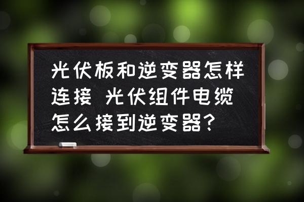 光伏板和逆變器怎樣連接 光伏組件電纜怎么接到逆變器？