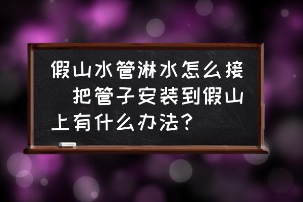 假山水管淋水怎么接(把管子安裝到假山上有什么辦法？)