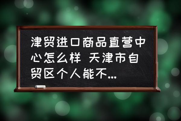 津貿(mào)進口商品直營中心怎么樣 天津市自貿(mào)區(qū)個人能不能自由買東西？