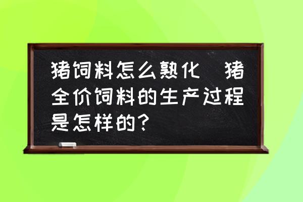 豬飼料怎么熟化(豬全價(jià)飼料的生產(chǎn)過(guò)程是怎樣的？)