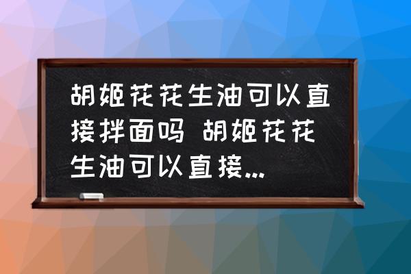 胡姬花花生油可以直接拌面嗎 胡姬花花生油可以直接拌面不？