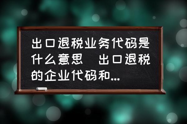 出口退稅業(yè)務(wù)代碼是什么意思(出口退稅的企業(yè)代碼和退稅機(jī)關(guān)代碼？)