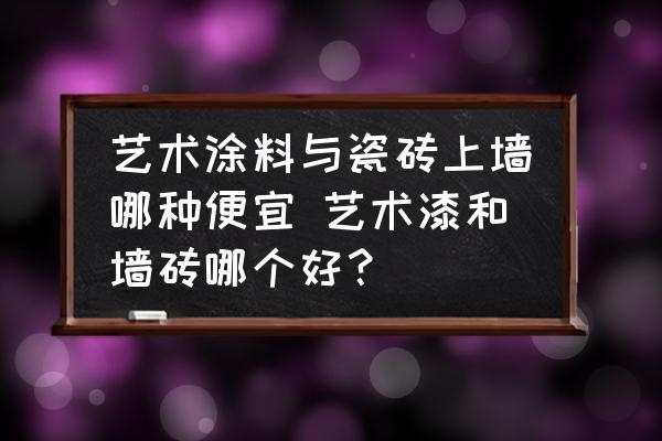 藝術(shù)涂料與瓷磚上墻哪種便宜 藝術(shù)漆和墻磚哪個好？