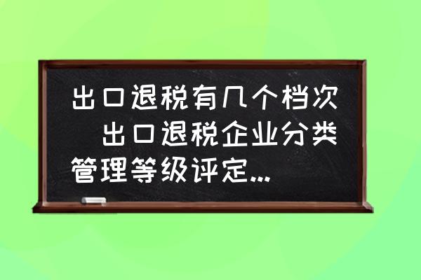 出口退稅有幾個(gè)檔次(出口退稅企業(yè)分類管理等級(jí)評(píng)定結(jié)果一類和四類是指什么？)