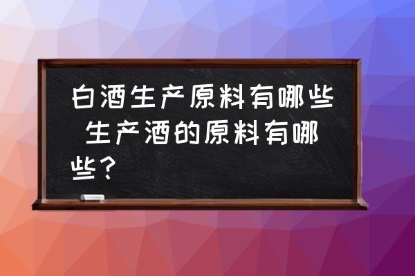 白酒生產(chǎn)原料有哪些 生產(chǎn)酒的原料有哪些？