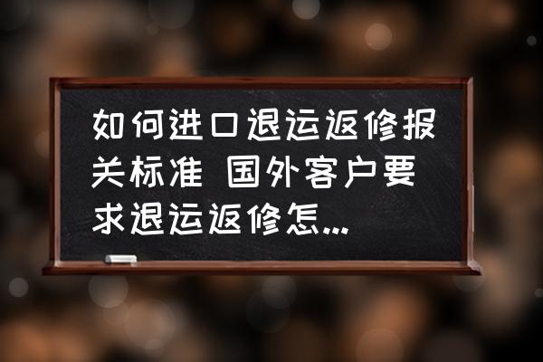 如何進口退運返修報關標準 國外客戶要求退運返修怎么操作？