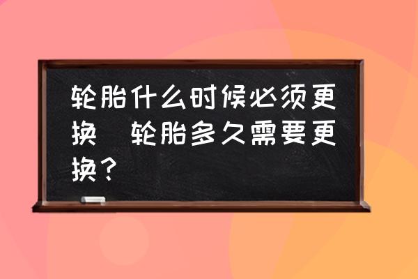 輪胎什么時候必須更換(輪胎多久需要更換？)