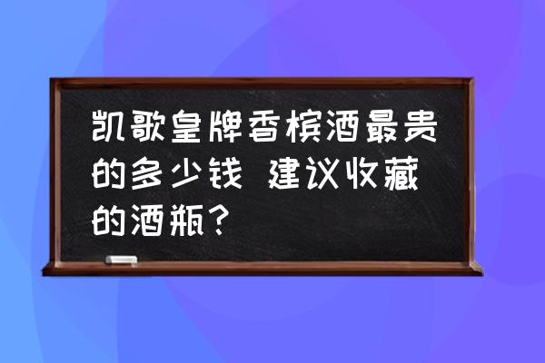 凱歌皇牌香檳酒最貴的多少錢 建議收藏的酒瓶？