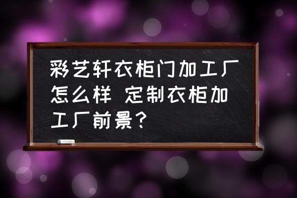 彩藝軒衣柜門(mén)加工廠怎么樣 定制衣柜加工廠前景？