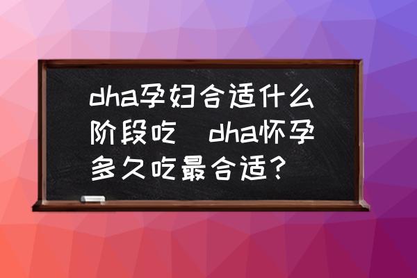 dha孕婦合適什么階段吃(dha懷孕多久吃最合適？)