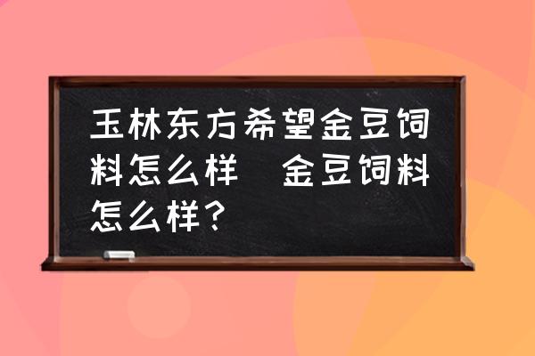 玉林東方希望金豆飼料怎么樣(金豆飼料怎么樣？)