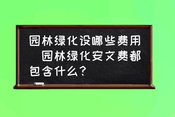 園林綠化設哪些費用(園林綠化安文費都包含什么？)