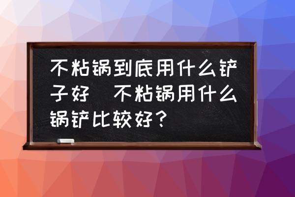 不粘鍋到底用什么鏟子好(不粘鍋用什么鍋鏟比較好？)