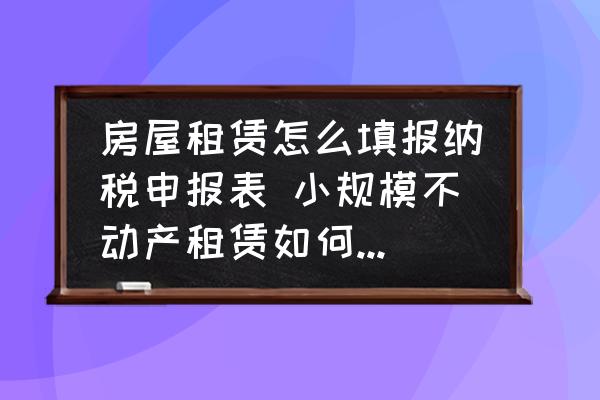 房屋租賃怎么填報納稅申報表 小規(guī)模不動產(chǎn)租賃如何填寫申報表？