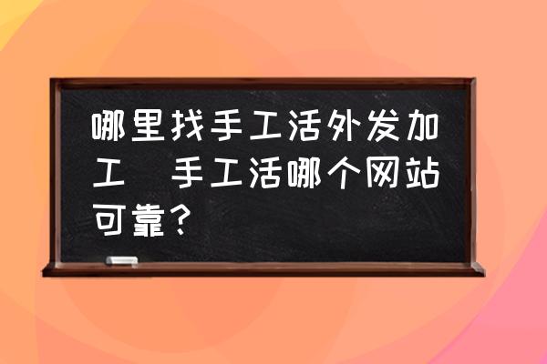 哪里找手工活外發(fā)加工(手工活哪個(gè)網(wǎng)站可靠？)