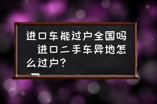 進口車能過戶全國嗎(進口二手車異地怎么過戶？)
