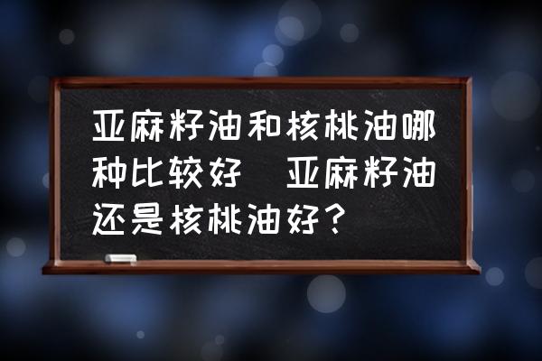 亞麻籽油和核桃油哪種比較好(亞麻籽油還是核桃油好？)