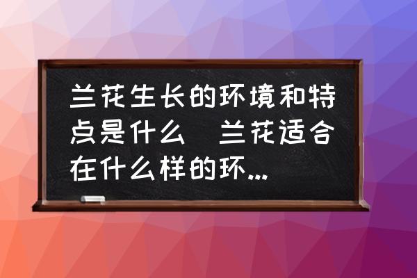 蘭花生長的環(huán)境和特點是什么(蘭花適合在什么樣的環(huán)境中生長？)