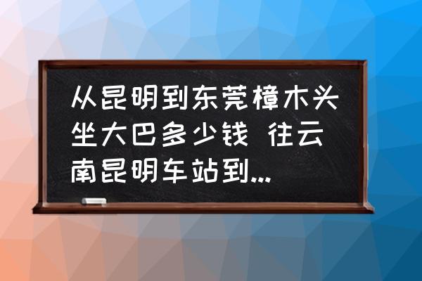 從昆明到東莞樟木頭坐大巴多少錢 往云南昆明車站到廣東東莞需要多少路費??？