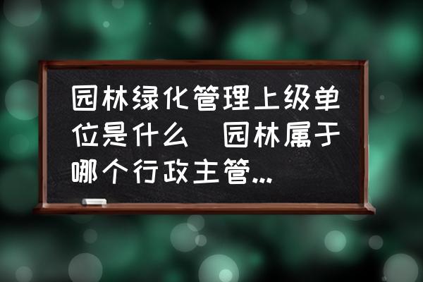園林綠化管理上級單位是什么(園林屬于哪個行政主管部門管轄？)