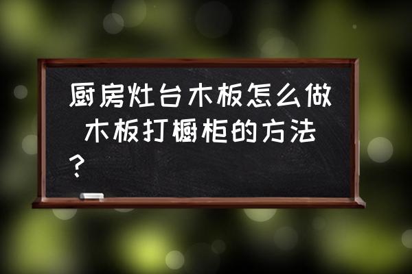 廚房灶臺木板怎么做 木板打櫥柜的方法？
