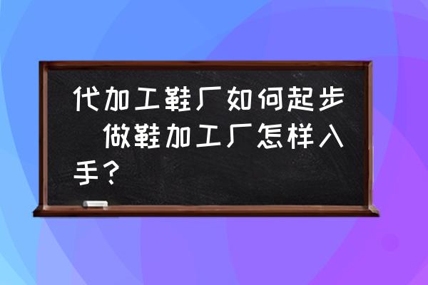 代加工鞋廠如何起步(做鞋加工廠怎樣入手？)