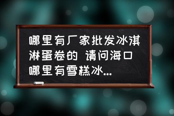 哪里有廠家批發(fā)冰淇淋蛋卷的 請問?？谀睦镉醒└獗苛芘l(fā)的？