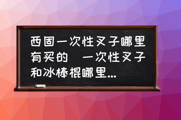 西固一次性叉子哪里有買的(一次性叉子和冰棒棍哪里有賣？)