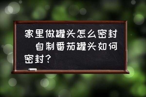 家里做罐頭怎么密封(自制番茄罐頭如何密封？)