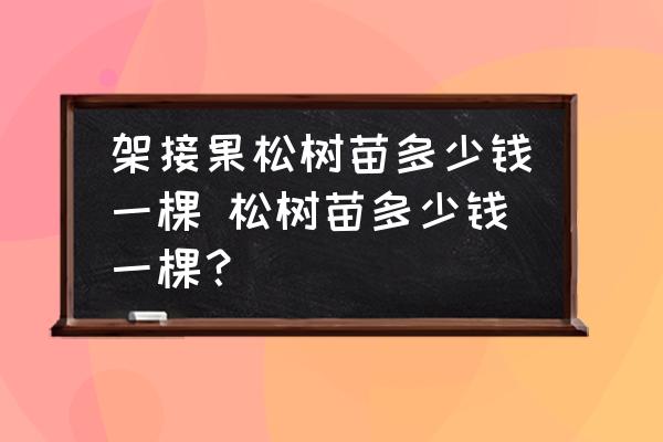 架接果松樹苗多少錢一棵 松樹苗多少錢一棵？