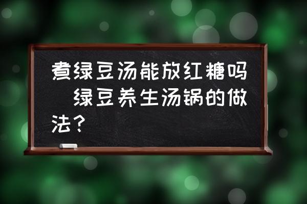 煮綠豆湯能放紅糖嗎(綠豆養(yǎng)生湯鍋的做法？)