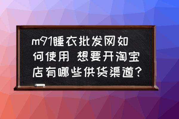 m91睡衣批發(fā)網(wǎng)如何使用 想要開(kāi)淘寶店有哪些供貨渠道？