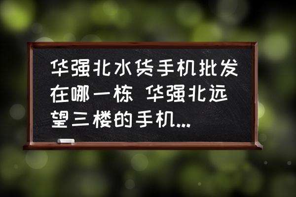 華強(qiáng)北水貨手機(jī)批發(fā)在哪一棟 華強(qiáng)北遠(yuǎn)望三樓的手機(jī)是正品嗎？