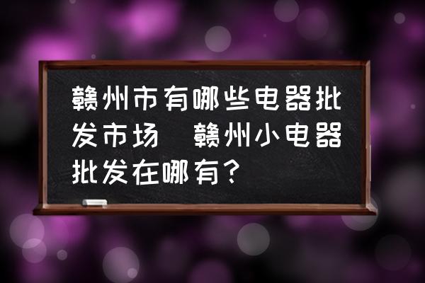 贛州市有哪些電器批發(fā)市場(贛州小電器批發(fā)在哪有？)