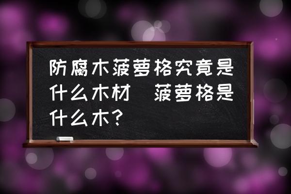 防腐木菠蘿格究竟是什么木材(菠蘿格是什么木？)