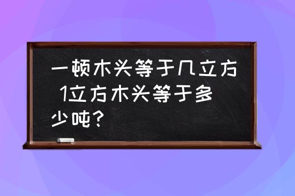 一頓木頭等于幾立方 1立方木頭等于多少噸？